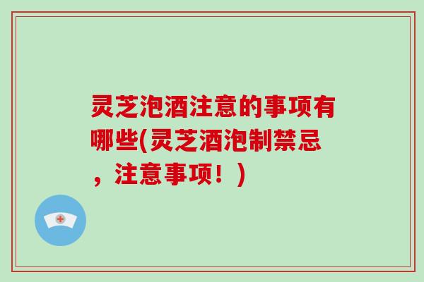 灵芝泡酒注意的事项有哪些(灵芝酒泡制禁忌,注意事项!)