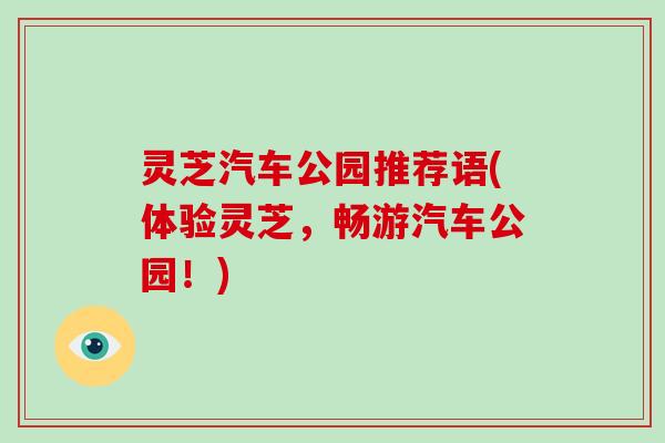 灵芝汽车公园推荐语(体验灵芝,畅游汽车公园!)