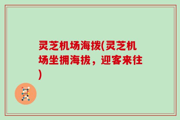 灵芝机场海拨(灵芝机场坐拥海拔,迎客来往)