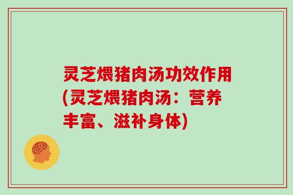灵芝煨猪肉汤功效作用(灵芝煨猪肉汤:营养丰富、滋补身体)