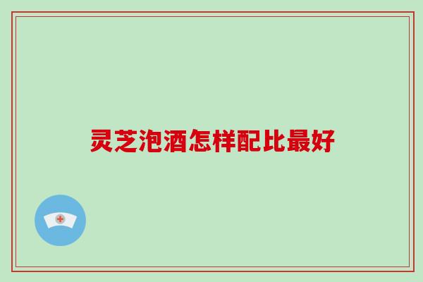 灵芝泡酒怎样配比最好