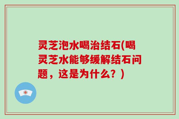 灵芝泡水喝治结石(喝灵芝水能够缓解结石问题，这是为什么？)