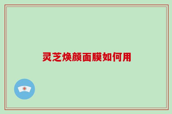 灵芝焕颜面膜如何用