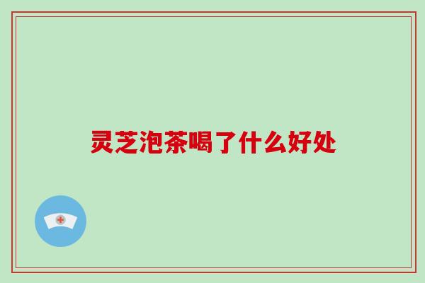 灵芝泡茶喝了什么好处