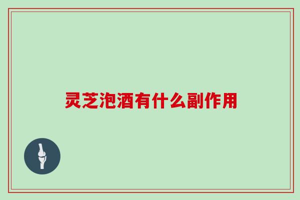 灵芝泡酒有什么副作用