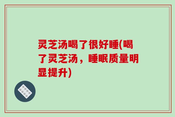 灵芝汤喝了很好睡(喝了灵芝汤，睡眠质量明显提升)