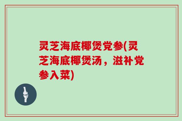 灵芝海底椰煲党参(灵芝海底椰煲汤，滋补党参入菜)