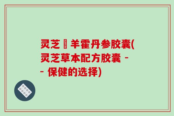 灵芝滛羊霍丹参胶囊(灵芝草本配方胶囊 -- 保健的选择)