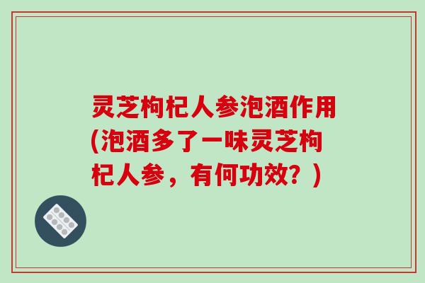 灵芝枸杞人参泡酒作用(泡酒多了一味灵芝枸杞人参,有何功效?)