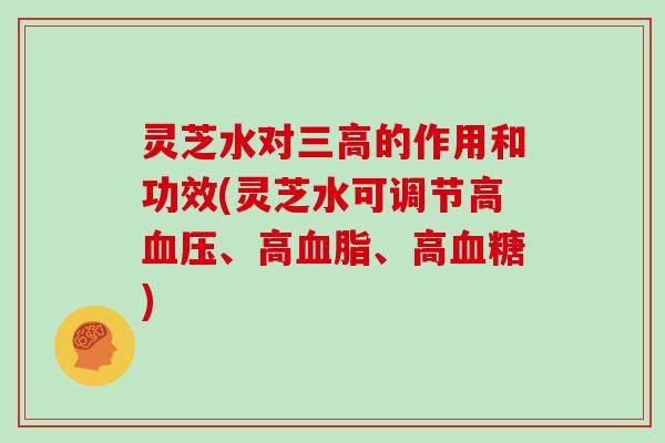 灵芝水对三高的作用和功效(灵芝水可调节高血压、高血脂、高血糖)