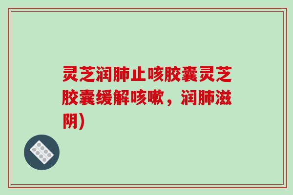 灵芝润肺止咳胶囊灵芝胶囊缓解咳嗽，润肺滋阴)