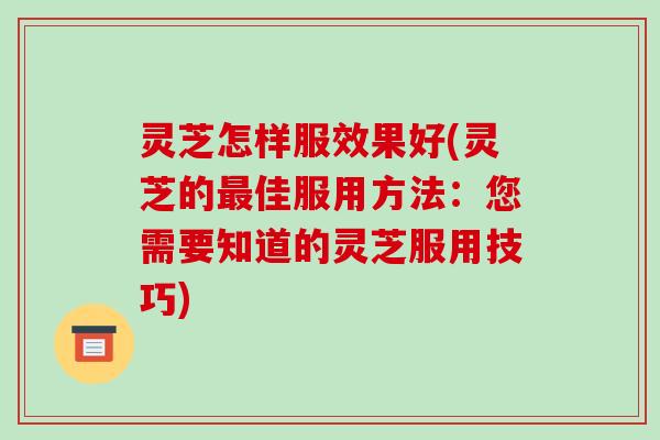 灵芝怎样服效果好(灵芝的最佳服用方法：您需要知道的灵芝服用技巧)