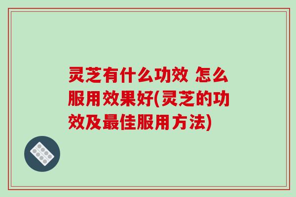 灵芝有什么功效 怎么服用效果好(灵芝的功效及最佳服用方法)