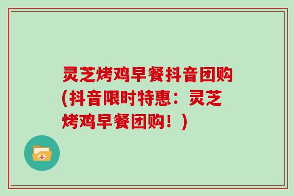 灵芝烤鸡早餐抖音团购(抖音限时特惠：灵芝烤鸡早餐团购！)