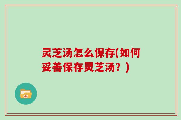 灵芝汤怎么保存(如何妥善保存灵芝汤?)