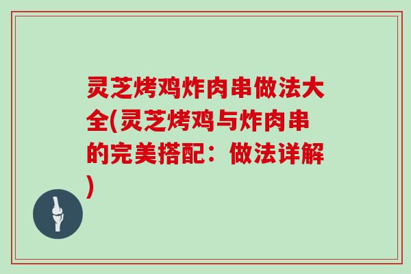 灵芝烤鸡炸肉串做法大全(灵芝烤鸡与炸肉串的完美搭配：做法详解)