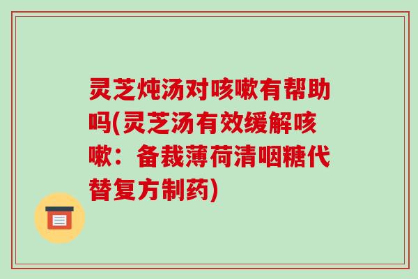 灵芝炖汤对咳嗽有帮助吗(灵芝汤有效缓解咳嗽:备裁薄荷清咽糖代替复方制药)