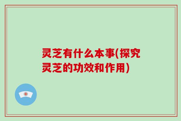 灵芝有什么本事(探究灵芝的功效和作用)