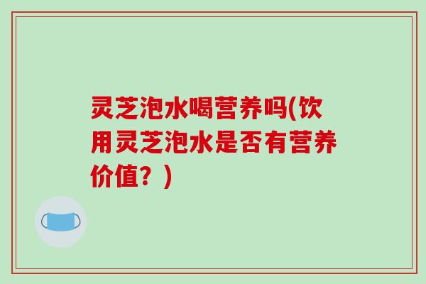 灵芝泡水喝营养吗(饮用灵芝泡水是否有营养价值？)
