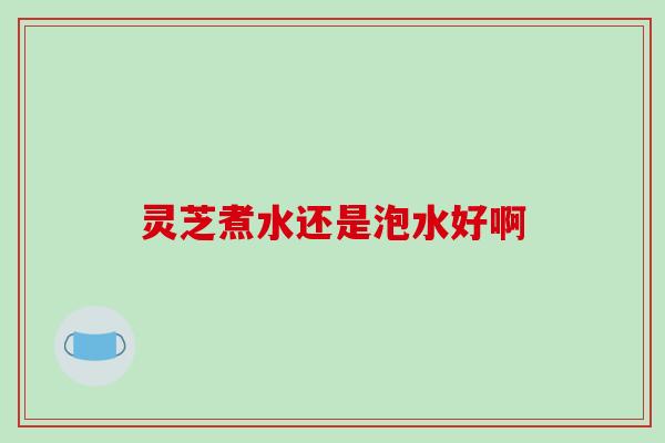 灵芝煮水还是泡水好啊