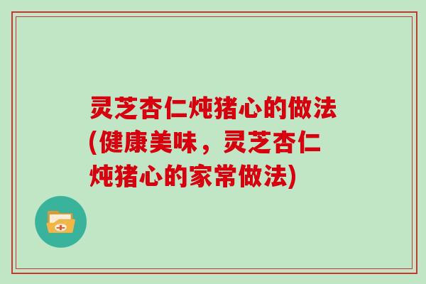 灵芝杏仁炖猪心的做法(健康美味，灵芝杏仁炖猪心的家常做法)