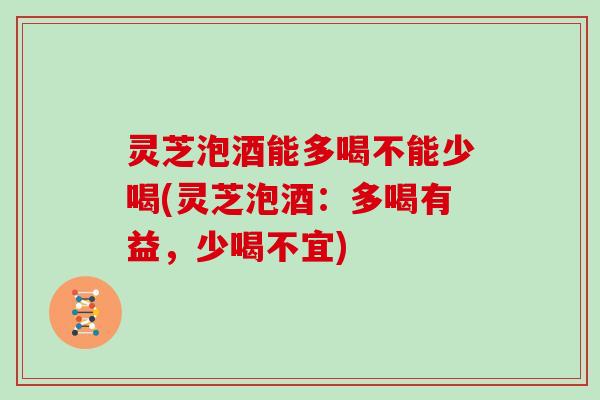 灵芝泡酒能多喝不能少喝(灵芝泡酒：多喝有益，少喝不宜)