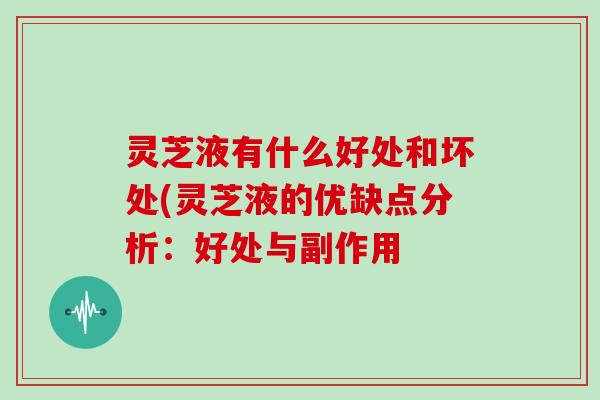 灵芝液有什么好处和坏处(灵芝液的优缺点分析：好处与副作用