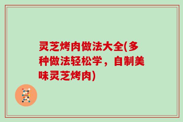 灵芝烤肉做法大全(多种做法轻松学，自制美味灵芝烤肉)