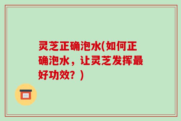 灵芝正确泡水(如何正确泡水,让灵芝发挥最好功效?)