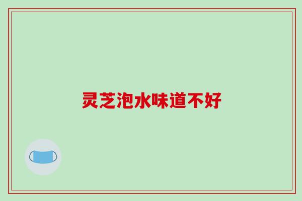 灵芝泡水味道不好