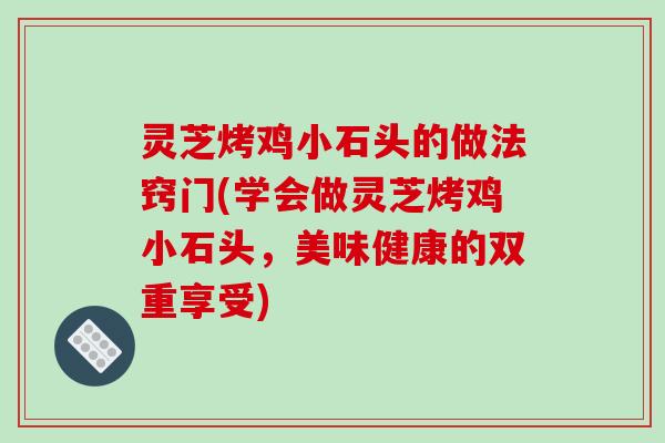 灵芝烤鸡小石头的做法窍门(学会做灵芝烤鸡小石头，美味健康的双重享受)