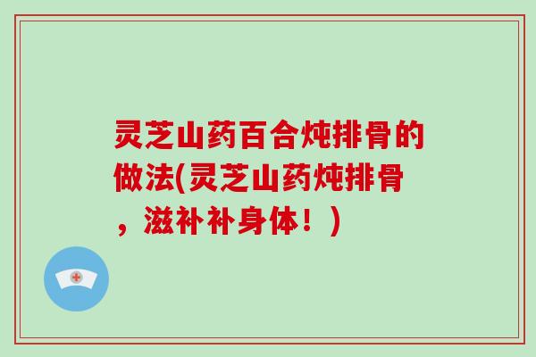 灵芝山药百合炖排骨的做法(灵芝山药炖排骨,滋补补身体!)