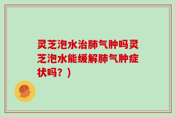灵芝泡水治肺气肿吗灵芝泡水能缓解肺气肿症状吗?)