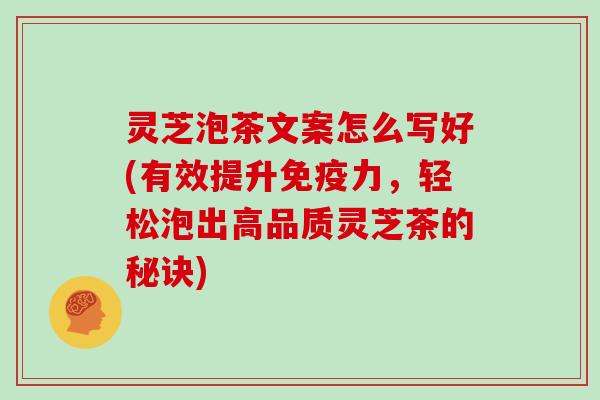 灵芝泡茶文案怎么写好(有效提升免疫力，轻松泡出高品质灵芝茶的秘诀)