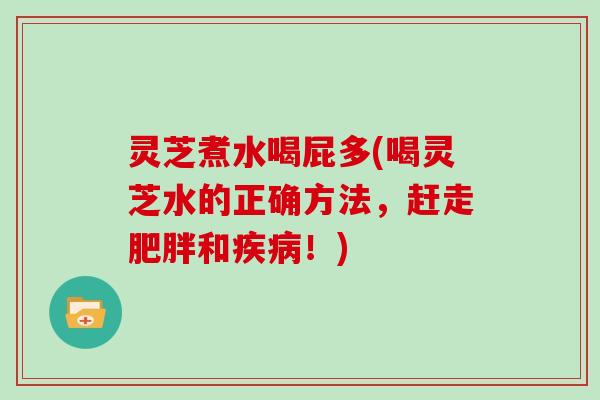 灵芝煮水喝屁多(喝灵芝水的正确方法,赶走肥胖和疾病!)