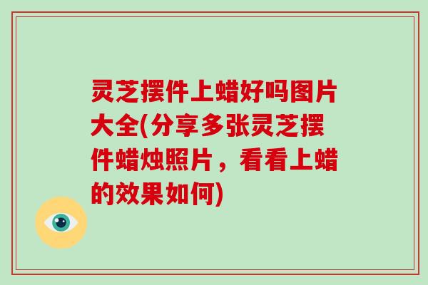 灵芝摆件上蜡好吗图片大全(分享多张灵芝摆件蜡烛照片，看看上蜡的效果如何)