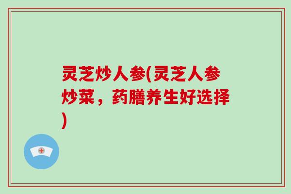 灵芝炒人参(灵芝人参炒菜,药膳养生好选择)