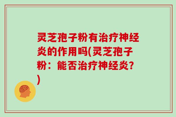 灵芝孢子粉有治疗神经炎的作用吗(灵芝孢子粉:能否治疗神经炎?)