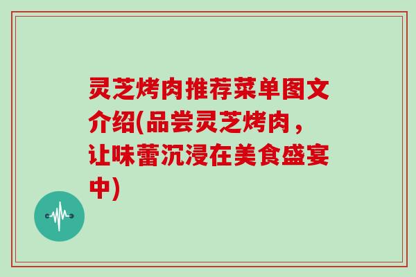 灵芝烤肉推荐菜单图文介绍(品尝灵芝烤肉,让味蕾沉浸在美食盛宴中)