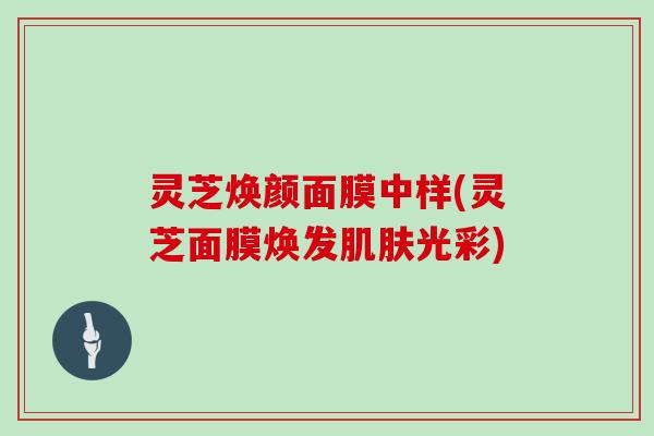 灵芝焕颜面膜中样(灵芝面膜焕发肌肤光彩)