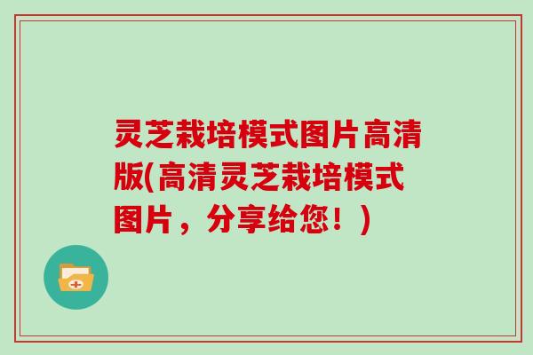 灵芝栽培模式图片高清版(高清灵芝栽培模式图片，分享给您！)