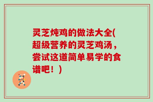 灵芝炖鸡的做法大全(超级营养的灵芝鸡汤,尝试这道简单易学的食谱吧!)