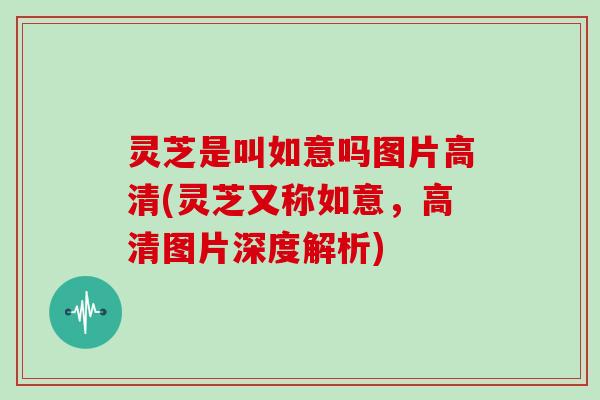 灵芝是叫如意吗图片高清(灵芝又称如意,高清图片深度解析)