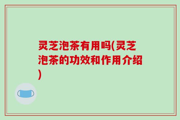 灵芝泡茶有用吗(灵芝泡茶的功效和作用介绍)