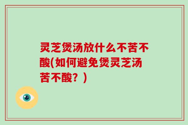 灵芝煲汤放什么不苦不酸(如何避免煲灵芝汤苦不酸？)