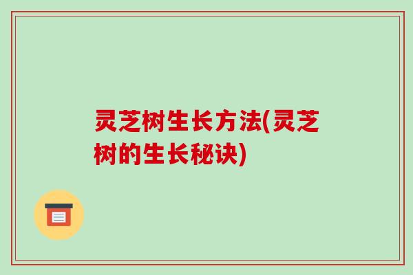 灵芝树生长方法(灵芝树的生长秘诀)