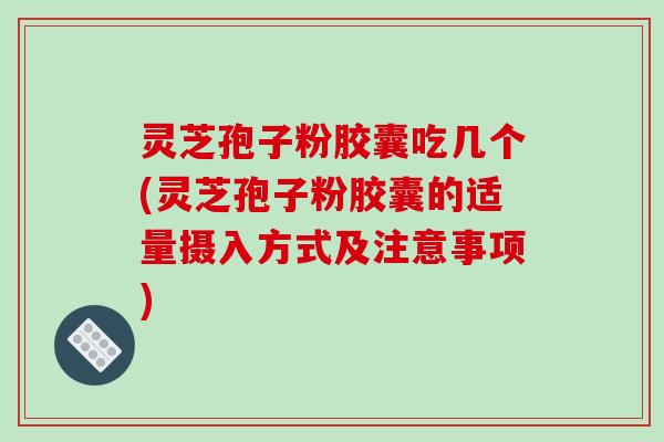 灵芝孢子粉胶囊吃几个(灵芝孢子粉胶囊的适量摄入方式及注意事项)