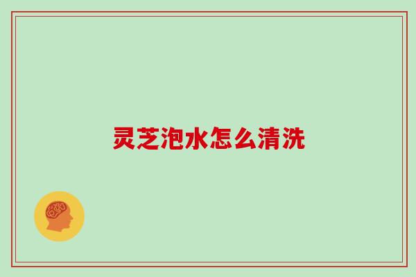 灵芝泡水怎么清洗