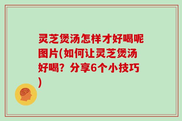 灵芝煲汤怎样才好喝呢图片(如何让灵芝煲汤好喝？分享6个小技巧)