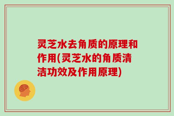 灵芝水去角质的原理和作用(灵芝水的角质清洁功效及作用原理)